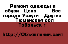 Ремонт одежды и обуви › Цена ­ 100 - Все города Услуги » Другие   . Тюменская обл.,Тобольск г.